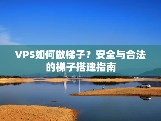 VPS如何做梯子？安全与合法的梯子搭建指南