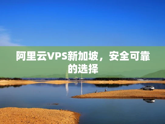 阿里云VPS新加坡，安全可靠的选择