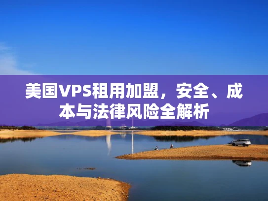 美国VPS租用加盟，安全、成本与法律风险全解析