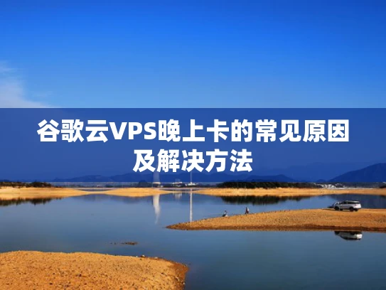 谷歌云VPS晚上卡的常见原因及解决方法