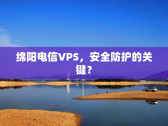 绵阳电信VPS，安全防护的关键？
