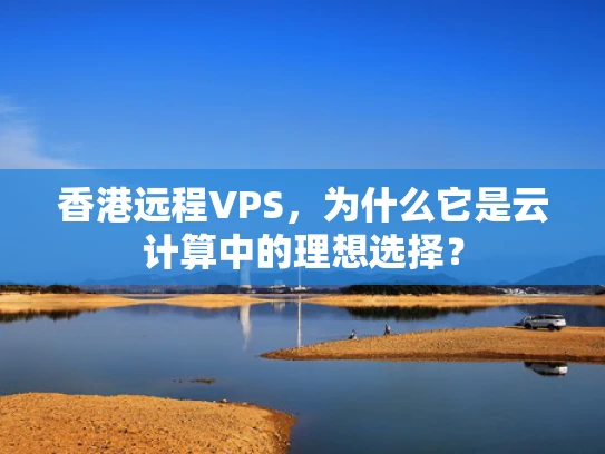 香港远程VPS，为什么它是云计算中的理想选择？