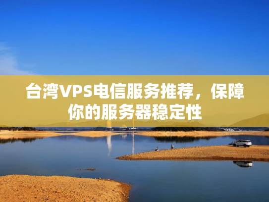台湾VPS电信服务推荐，保障你的服务器稳定性