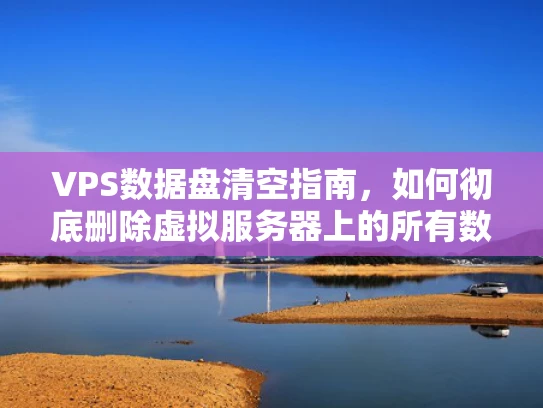 VPS数据盘清空指南，如何彻底删除虚拟服务器上的所有数据