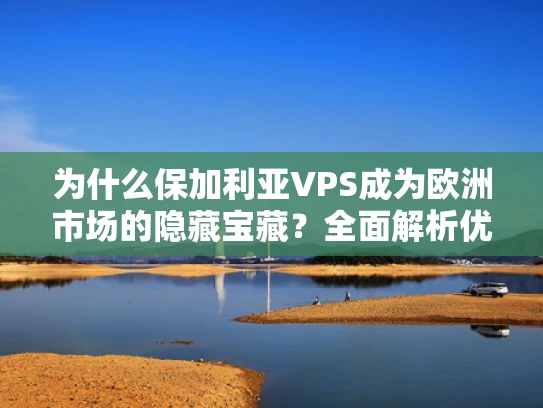 为什么保加利亚VPS成为欧洲市场的隐藏宝藏？全面解析优势与使用场景
