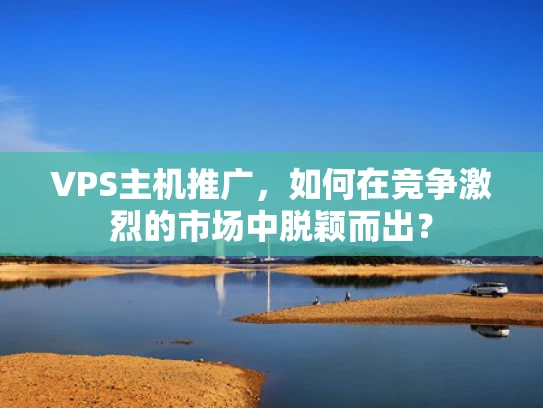 VPS主机推广，如何在竞争激烈的市场中脱颖而出？