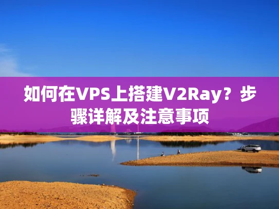 如何在VPS上搭建V2Ray？步骤详解及注意事项