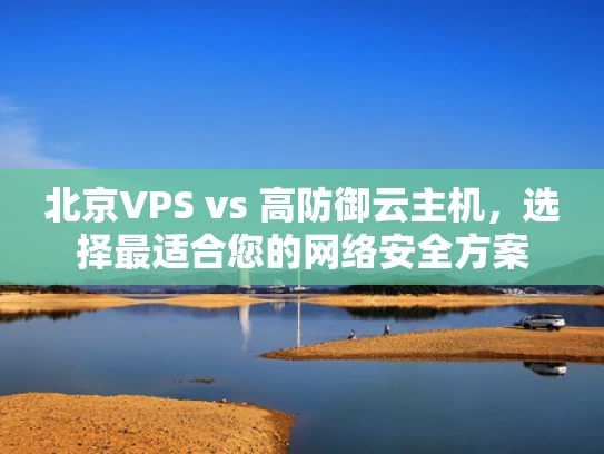 北京VPS vs 高防御云主机，选择最适合您的网络安全方案