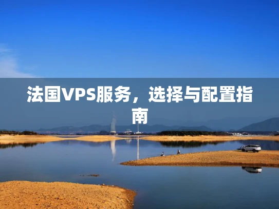 法国VPS服务，选择与配置指南