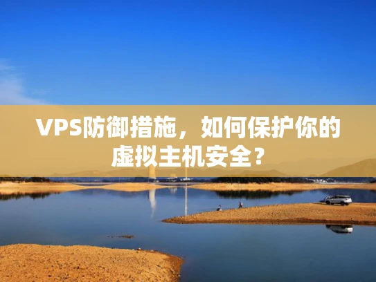 VPS防御措施，如何保护你的虚拟主机安全？