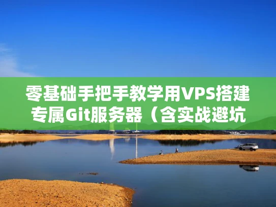 零基础手把手教学用VPS搭建专属Git服务器（含实战避坑指南）