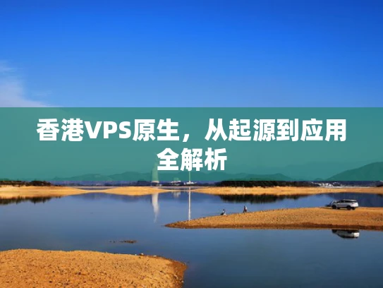 香港VPS原生，从起源到应用全解析