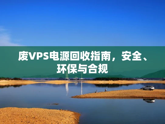 废VPS电源回收指南，安全、环保与合规