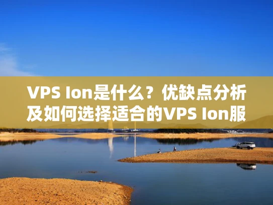 VPS Ion是什么？优缺点分析及如何选择适合的VPS Ion服务