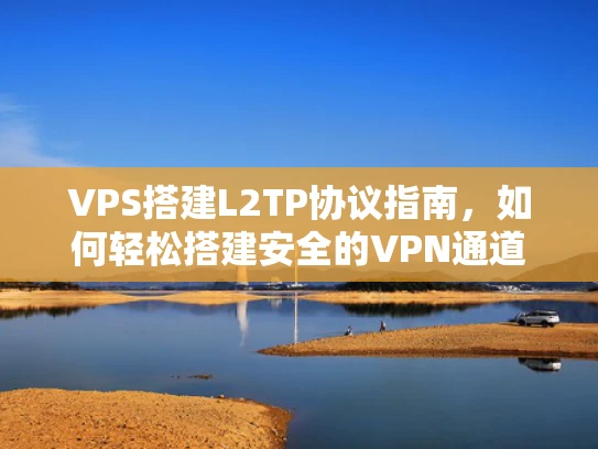 VPS搭建L2TP协议指南，如何轻松搭建安全的VPN通道