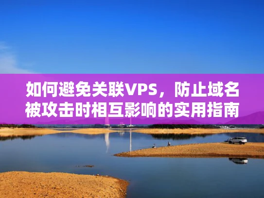 如何避免关联VPS，防止域名被攻击时相互影响的实用指南