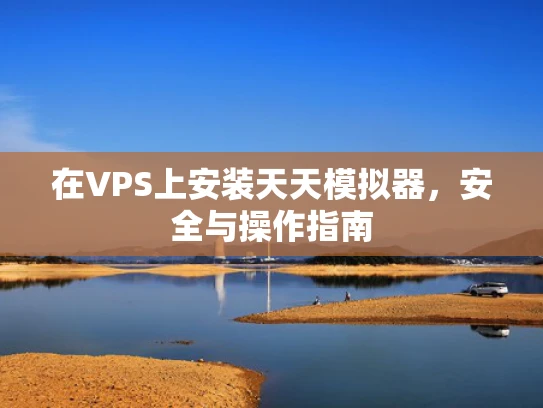 在VPS上安装天天模拟器，安全与操作指南