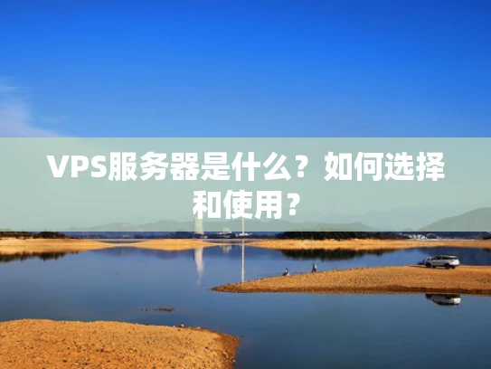 VPS服务器是什么？如何选择和使用？