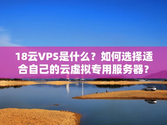 18云VPS是什么？如何选择适合自己的云虚拟专用服务器？