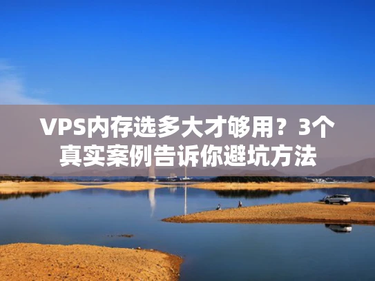 VPS内存选多大才够用？3个真实案例告诉你避坑方法