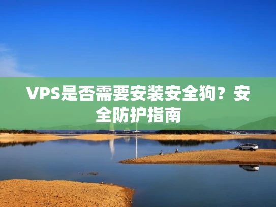 VPS是否需要安装安全狗？安全防护指南