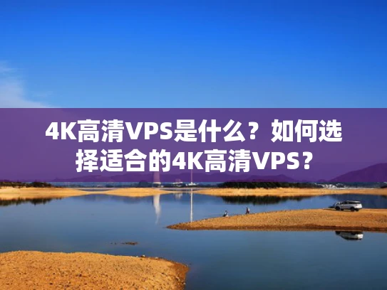 4K高清VPS是什么？如何选择适合的4K高清VPS？