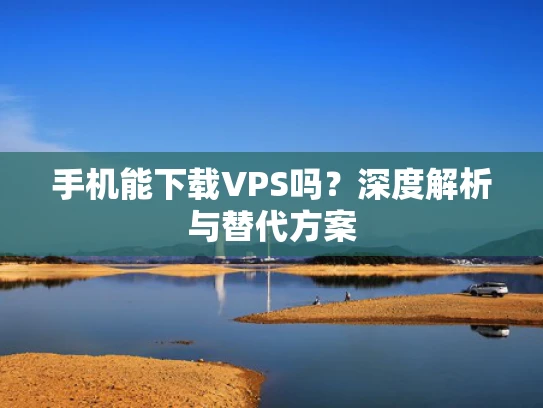 手机能下载VPS吗？深度解析与替代方案