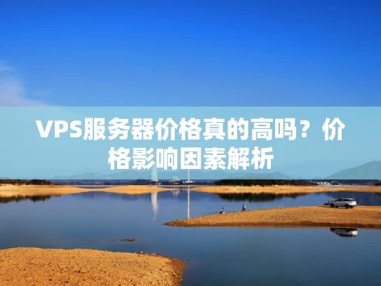VPS服务器价格真的高吗？价格影响因素解析