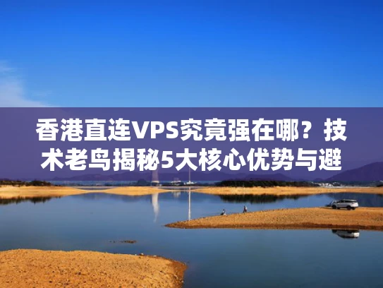 香港直连VPS究竟强在哪？技术老鸟揭秘5大核心优势与避坑指南