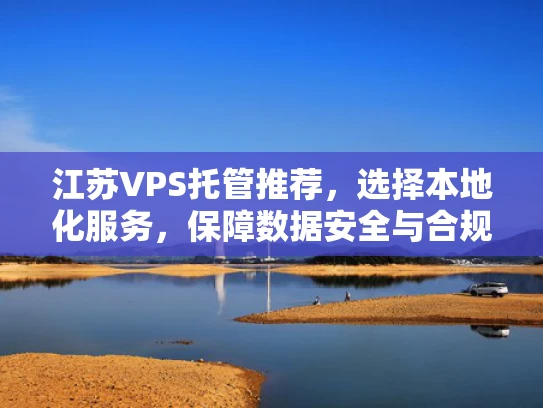 江苏VPS托管推荐，选择本地化服务，保障数据安全与合规