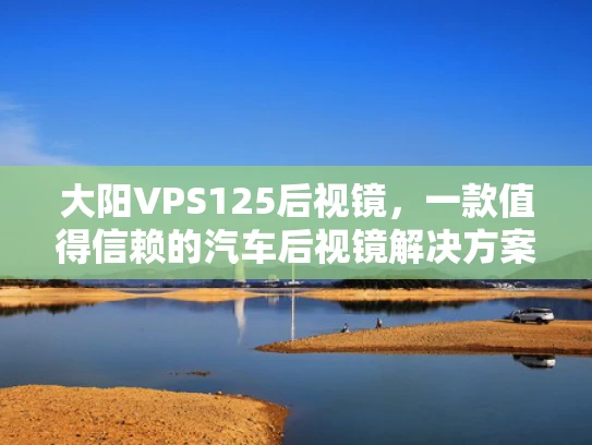 大阳VPS125后视镜，一款值得信赖的汽车后视镜解决方案