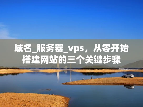 域名_服务器_vps，从零开始搭建网站的三个关键步骤