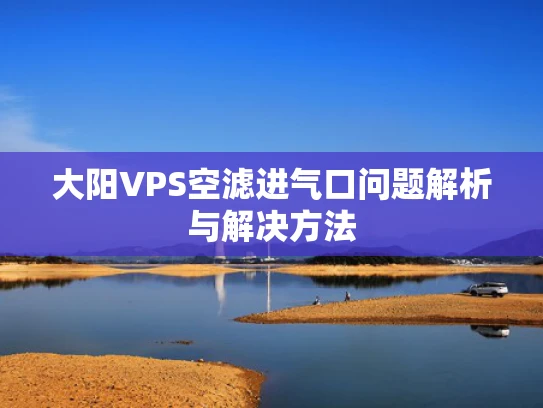 大阳VPS空滤进气口问题解析与解决方法