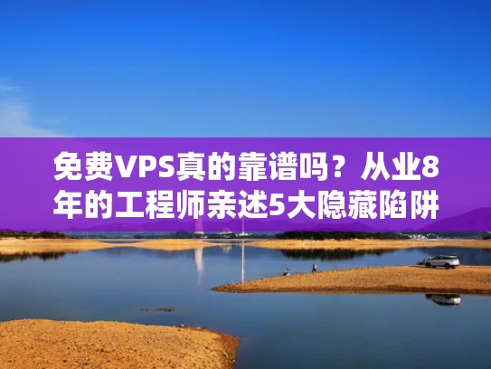 免费VPS真的靠谱吗？从业8年的工程师亲述5大隐藏陷阱