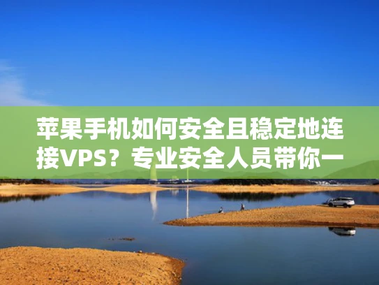 苹果手机如何安全且稳定地连接VPS？专业安全人员带你一步步走