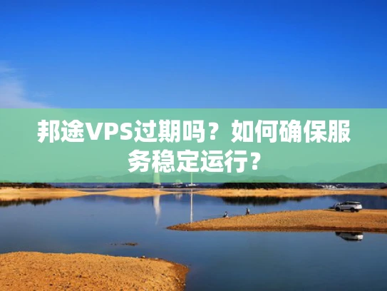 邦途VPS过期吗？如何确保服务稳定运行？