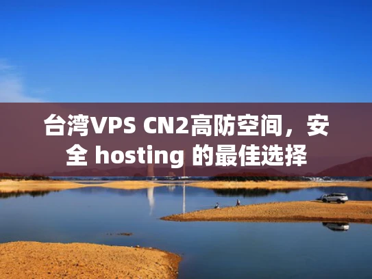 台湾VPS CN2高防空间，安全 hosting 的最佳选择