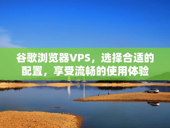 谷歌浏览器VPS，选择合适的配置，享受流畅的使用体验