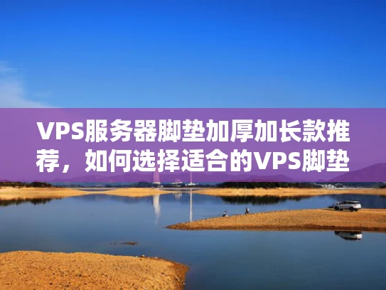 VPS服务器脚垫加厚加长款推荐，如何选择适合的VPS脚垫？