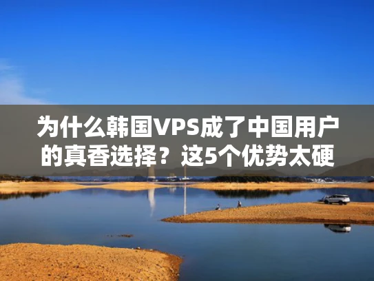 为什么韩国VPS成了中国用户的真香选择？这5个优势太硬核！