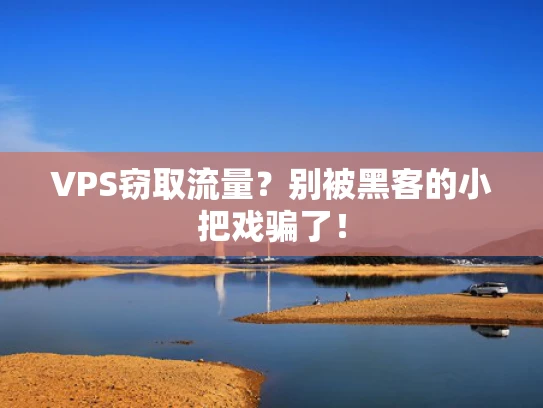 VPS窃取流量？别被黑客的小把戏骗了！