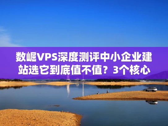 数崛VPS深度测评中小企业建站选它到底值不值？3个核心优势+避坑指南