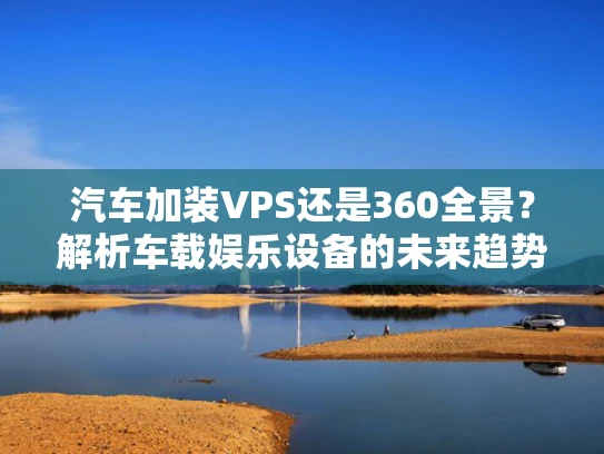 汽车加装VPS还是360全景？解析车载娱乐设备的未来趋势