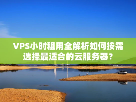 VPS小时租用全解析如何按需选择最适合的云服务器？