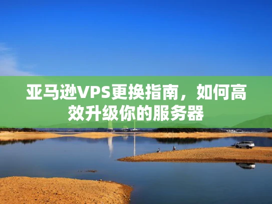 亚马逊VPS更换指南，如何高效升级你的服务器