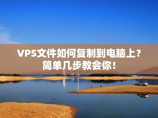 VPS文件如何复制到电脑上？简单几步教会你！