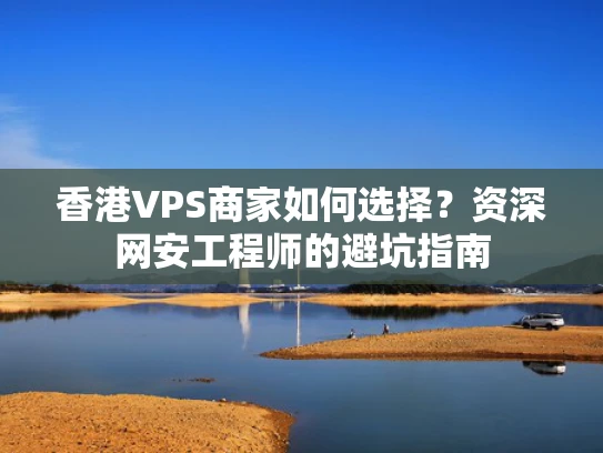 香港VPS商家如何选择？资深网安工程师的避坑指南