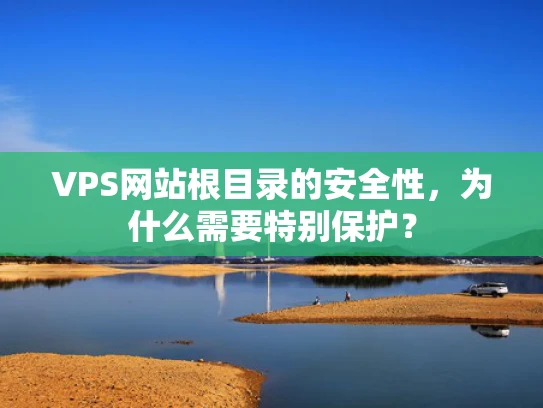 VPS网站根目录的安全性，为什么需要特别保护？