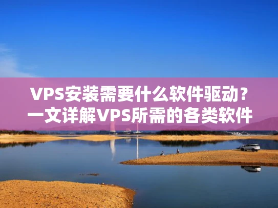 VPS安装需要什么软件驱动？一文详解VPS所需的各类软件驱动