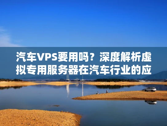 汽车VPS要用吗？深度解析虚拟专用服务器在汽车行业的应用价值